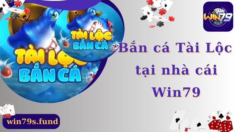 Bắn Cá Tài Lộc - Nhận Lộc Lớn Từ Nhà Cái Win79